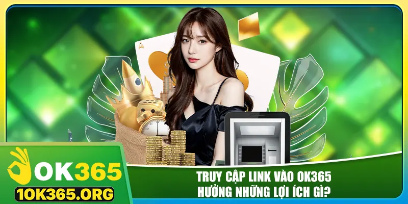 Truy cập link vào ok365 hưởng những lợi ích gì?